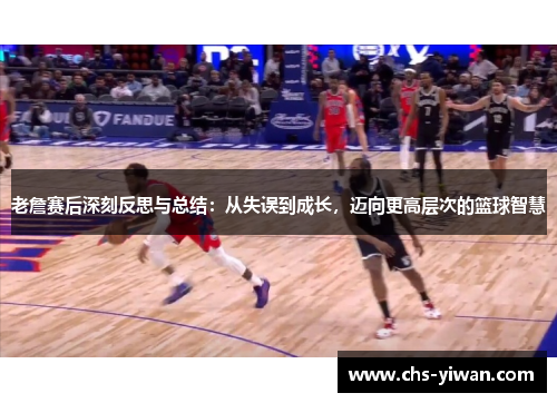 老詹赛后深刻反思与总结：从失误到成长，迈向更高层次的篮球智慧