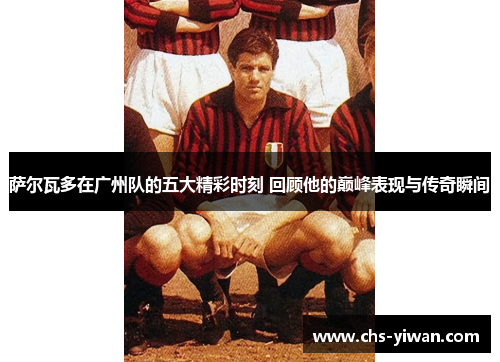 萨尔瓦多在广州队的五大精彩时刻 回顾他的巅峰表现与传奇瞬间
