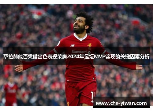 萨拉赫能否凭借出色表现荣膺2024年足坛MVP奖项的关键因素分析