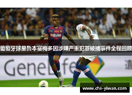 葡萄牙球星鲁本塞梅多因涉嫌严重犯罪被捕事件全程回顾 葡萄牙球星鲁本塞梅多因涉嫌严重犯罪被捕事件全程回顾