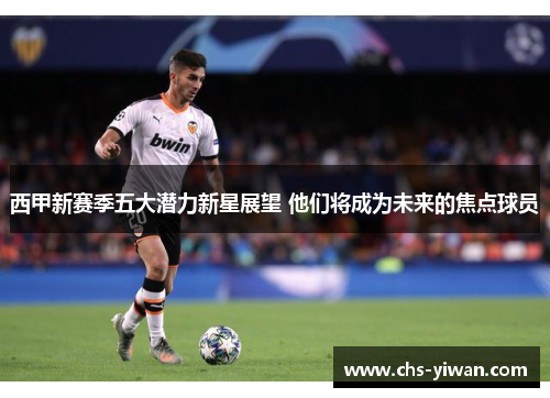 西甲新赛季五大潜力新星展望 他们将成为未来的焦点球员