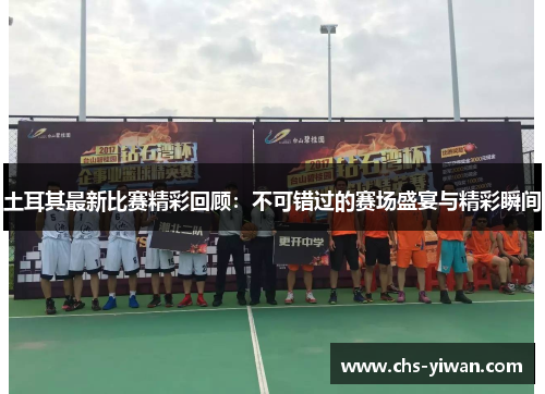 土耳其最新比赛精彩回顾：不可错过的赛场盛宴与精彩瞬间