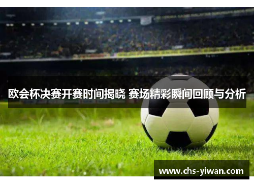 欧会杯决赛开赛时间揭晓 赛场精彩瞬间回顾与分析