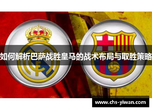 如何解析巴萨战胜皇马的战术布局与取胜策略