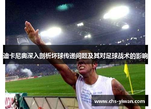 迪卡尼奥深入剖析坏球传递问题及其对足球战术的影响