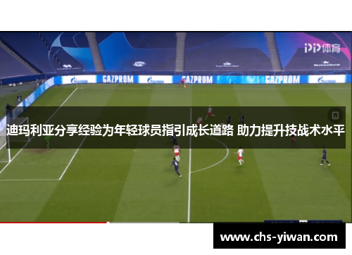 迪玛利亚分享经验为年轻球员指引成长道路 助力提升技战术水平