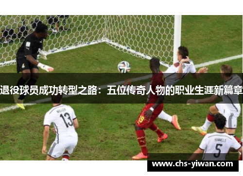 退役球员成功转型之路：五位传奇人物的职业生涯新篇章