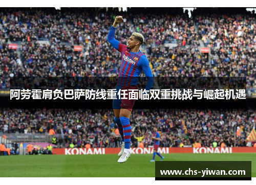 阿劳霍肩负巴萨防线重任面临双重挑战与崛起机遇