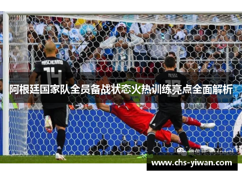 阿根廷国家队全员备战状态火热训练亮点全面解析