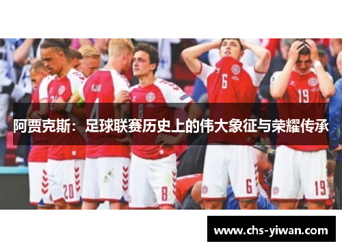 阿贾克斯:足球联赛历史上的伟大象征与荣耀传承 阿贾克斯:足球联赛历史上的伟大象征与荣耀传承