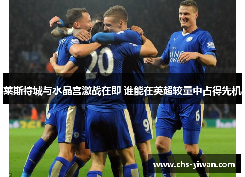 莱斯特城与水晶宫激战在即 谁能在英超较量中占得先机 莱斯特城与水晶宫激战在即 谁能在英超较量中占得先机