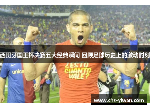 西班牙国王杯决赛五大经典瞬间 回顾足球历史上的激动时刻 西班牙国王杯决赛五大经典瞬间 回顾足球历史上的激动时刻