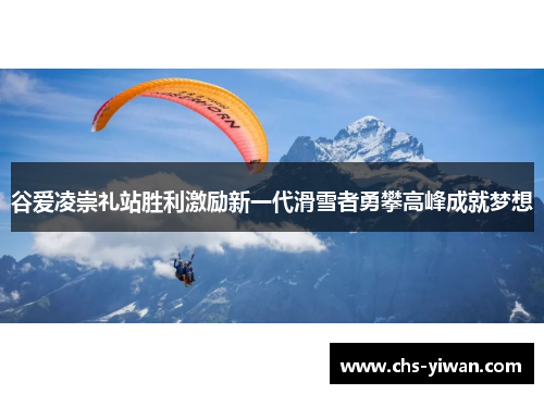 谷爱凌崇礼站胜利激励新一代滑雪者勇攀高峰成就梦想 谷爱凌崇礼站胜利激励新一代滑雪者勇攀高峰成就梦想