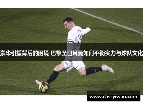 豪华引援背后的困境 巴黎圣日耳曼如何平衡实力与球队文化 豪华引援背后的困境 巴黎圣日耳曼如何平衡实力与球队文化