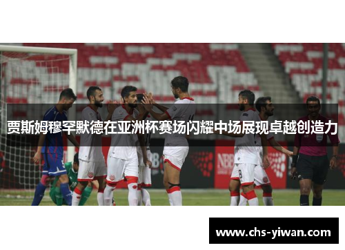 贾斯姆穆罕默德在亚洲杯赛场闪耀中场展现卓越创造力