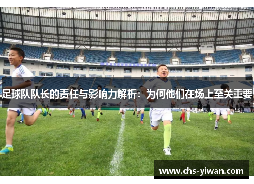 足球队队长的责任与影响力解析:为何他们在场上至关重要 足球队队长的责任与影响力解析:为何他们在场上至关重要