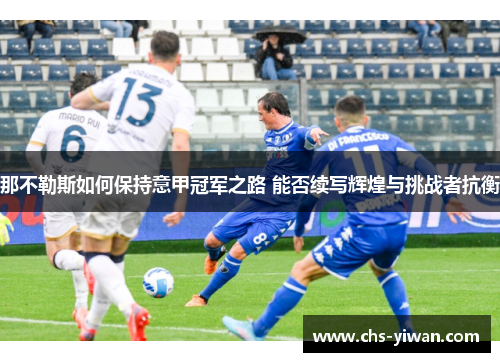 那不勒斯如何保持意甲冠军之路 能否续写辉煌与挑战者抗衡