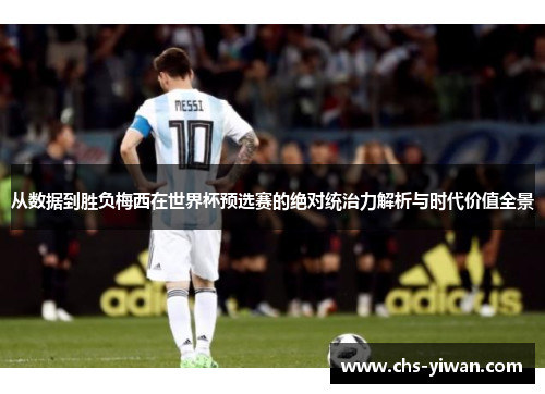 从数据到胜负梅西在世界杯预选赛的绝对统治力解析与时代价值全景 从数据到胜负梅西在世界杯预选赛的绝对统治力解析与时代价值全景