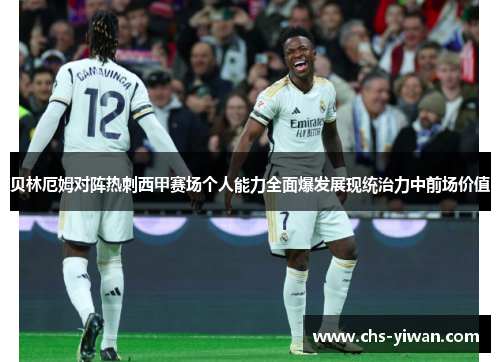 贝林厄姆对阵热刺西甲赛场个人能力全面爆发展现统治力中前场价值 贝林厄姆对阵热刺西甲赛场个人能力全面爆发展现统治力中前场价值
