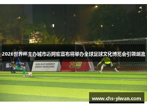 2026世界杯主办城市迈阿密宣布将举办全球足球文化博览会引领潮流 2026世界杯主办城市迈阿密宣布将举办全球足球文化博览会引领潮流