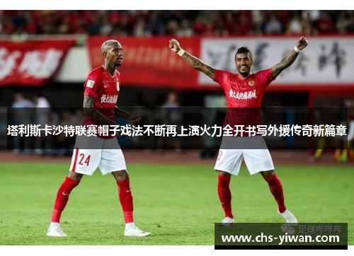 塔利斯卡沙特联赛帽子戏法不断再上演火力全开书写外援传奇新篇章 塔利斯卡沙特联赛帽子戏法不断再上演火力全开书写外援传奇新篇章