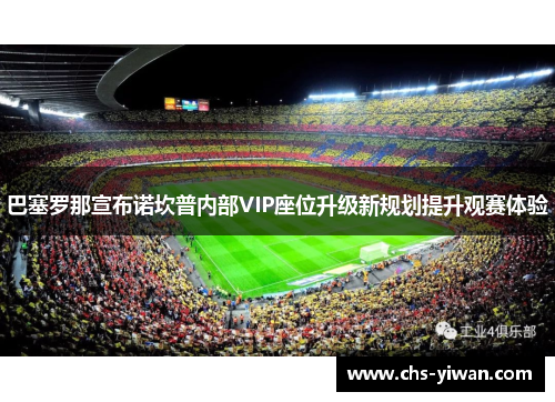巴塞罗那宣布诺坎普内部VIP座位升级新规划提升观赛体验 巴塞罗那宣布诺坎普内部VIP座位升级新规划提升观赛体验