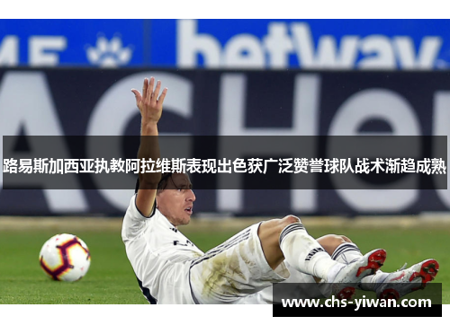 路易斯加西亚执教阿拉维斯表现出色获广泛赞誉球队战术渐趋成熟 路易斯加西亚执教阿拉维斯表现出色获广泛赞誉球队战术渐趋成熟