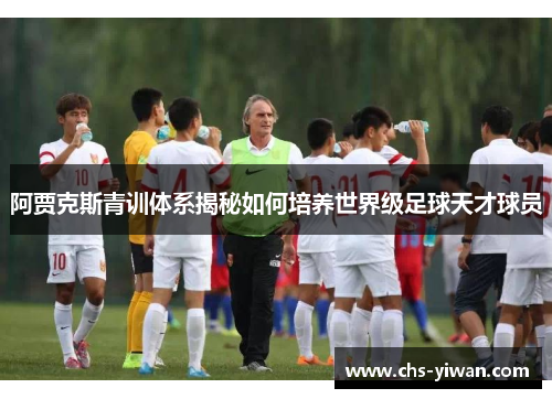 阿贾克斯青训体系揭秘如何培养世界级足球天才球员 阿贾克斯青训体系揭秘如何培养世界级足球天才球员