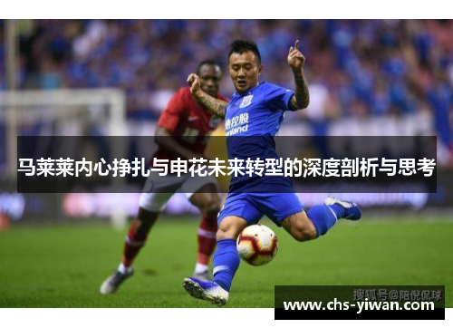 马莱莱内心挣扎与申花未来转型的深度剖析与思考 马莱莱内心挣扎与申花未来转型的深度剖析与思考