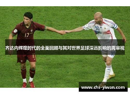 齐达内辉煌时代的全面回顾与其对世界足球深远影响的再审视