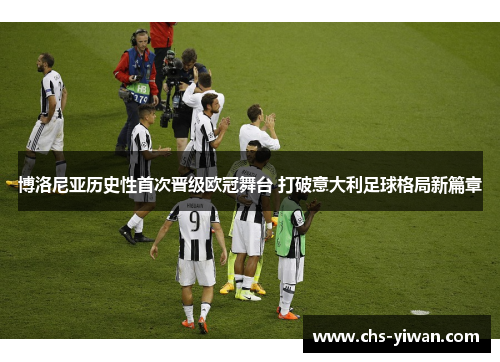 博洛尼亚历史性首次晋级欧冠舞台 打破意大利足球格局新篇章