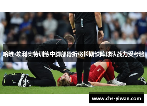 哈维·埃利奥特训练中脚部骨折将长期缺阵球队战力受考验 哈维·埃利奥特训练中脚部骨折将长期缺阵球队战力受考验