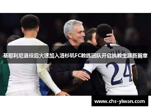 基耶利尼退役后火速加入洛杉矶FC教练团队开启执教生涯新篇章