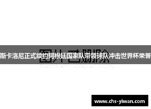 斯卡洛尼正式续约阿根廷国家队带领球队冲击世界杯荣誉 斯卡洛尼正式续约阿根廷国家队带领球队冲击世界杯荣誉