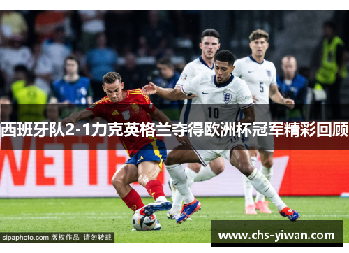 西班牙队2-1力克英格兰夺得欧洲杯冠军精彩回顾