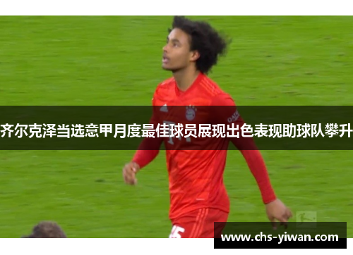 齐尔克泽当选意甲月度最佳球员展现出色表现助球队攀升