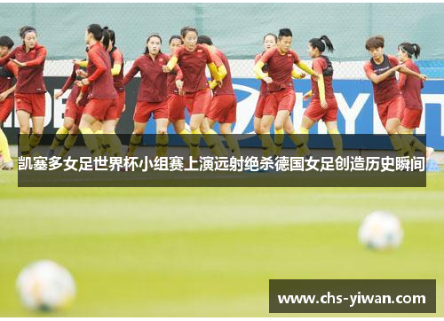 凯塞多女足世界杯小组赛上演远射绝杀德国女足创造历史瞬间 凯塞多女足世界杯小组赛上演远射绝杀德国女足创造历史瞬间