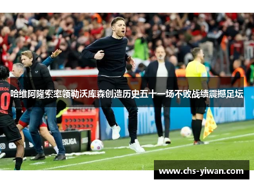 哈维阿隆索率领勒沃库森创造历史五十一场不败战绩震撼足坛 哈维阿隆索率领勒沃库森创造历史五十一场不败战绩震撼足坛
