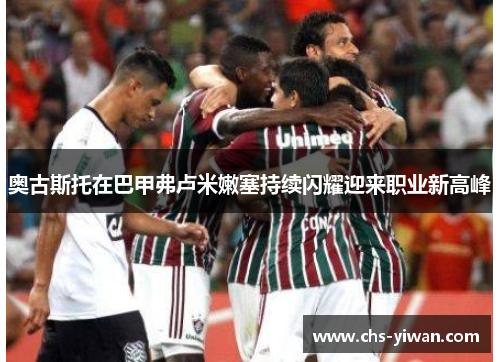 奥古斯托在巴甲弗卢米嫩塞持续闪耀迎来职业新高峰 奥古斯托在巴甲弗卢米嫩塞持续闪耀迎来职业新高峰