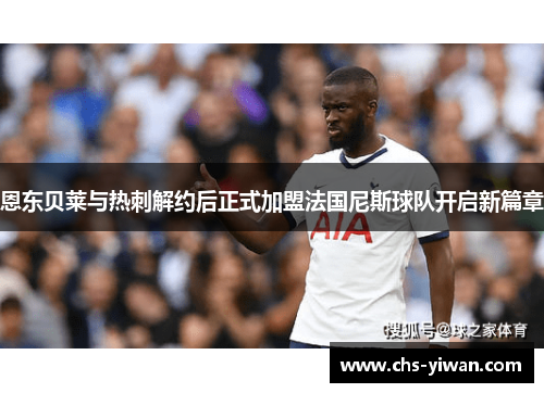 恩东贝莱与热刺解约后正式加盟法国尼斯球队开启新篇章